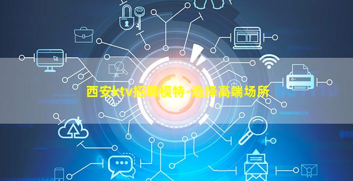 西安ktv招聘模特-选择高端场所